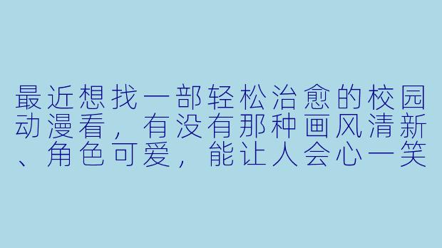 最近想找一部轻松治愈的校园动漫看，有没有那种画风清新、角色可爱，能让人会心一笑的作品推荐？