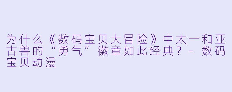 为什么《数码宝贝大冒险》中太一和亚古兽的“勇气”徽章如此经典？