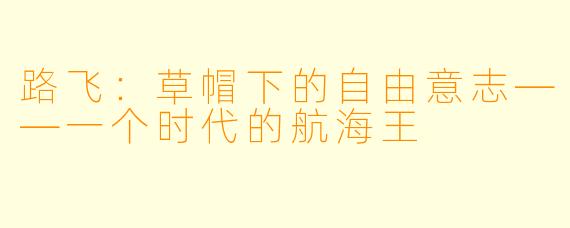 路飞：草帽下的自由意志——一个时代的航海王