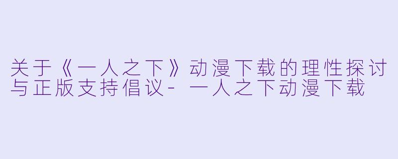 关于《一人之下》动漫下载的理性探讨与正版支持倡议