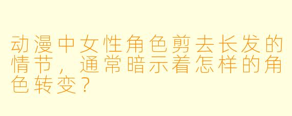 动漫中女性角色剪去长发的情节，通常暗示着怎样的角色转变？
