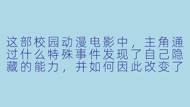 这部校园动漫电影中，主角通过什么特殊事件发现了自己隐藏的能力，并如何因此改变了平凡的校园生活？