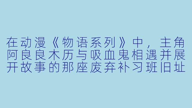在动漫《物语系列》中，主角阿良良木历与吸血鬼相遇并展开故事的那座废弃补习班旧址，能否被视为一种“废弃豪宅”的象征性场景？它如何承载了故事的核心主题？