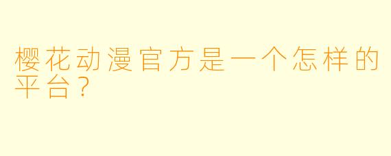 樱花动漫官方是一个怎样的平台？