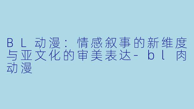 BL动漫：情感叙事的新维度与亚文化的审美表达-bl肉动漫
