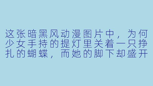 这张暗黑风动漫图片中，为何少女手持的提灯里关着一只挣扎的蝴蝶，而她的脚下却盛开着荆棘之花？