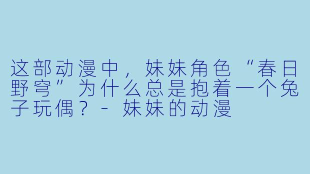 这部动漫中，妹妹角色“春日野穹”为什么总是抱着一个兔子玩偶？