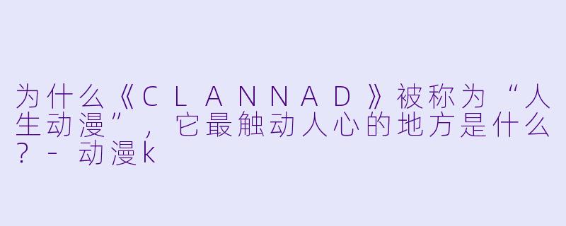 为什么《CLANNAD》被称为“人生动漫”，它最触动人心的地方是什么？