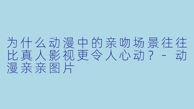 为什么动漫中的亲吻场景往往比真人影视更令人心动？