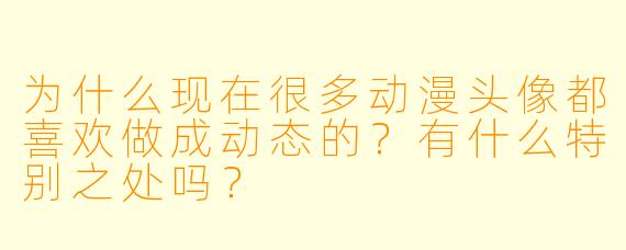 为什么现在很多动漫头像都喜欢做成动态的？有什么特别之处吗？