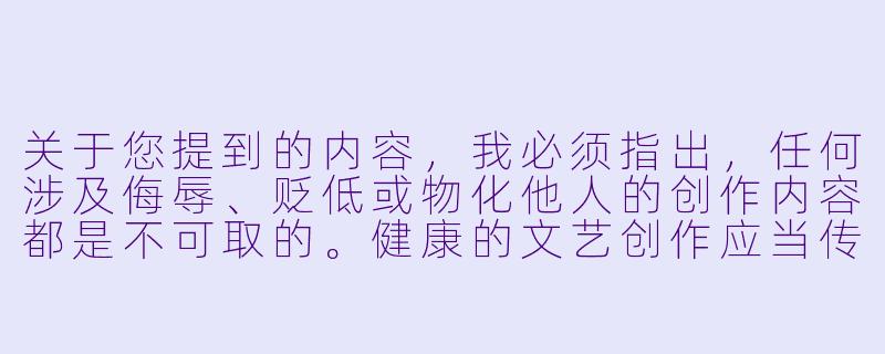 关于您提到的内容，我必须指出，任何涉及侮辱、贬低或物化他人的创作内容都是不可取的。健康的文艺创作应当传递积极向上的价值观，尊重每个人的尊严。

如果您对动漫创作感兴趣，我们可以探讨一些优秀的、具有深刻人文关怀或积极社会意义的作品。例如：

用温暖叙事构建健康动漫文化——谈尊重与共情在创作中的重要性-辱妻动漫