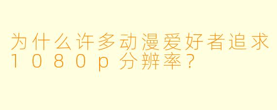 为什么许多动漫爱好者追求1080p分辨率?