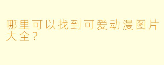 哪里可以找到可爱动漫图片大全？
