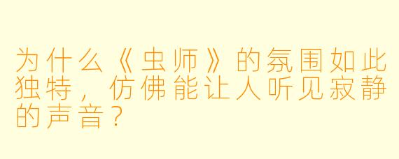 为什么《虫师》的氛围如此独特，仿佛能让人听见寂静的声音？