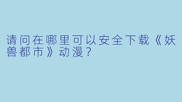 请问在哪里可以安全下载《妖兽都市》动漫?