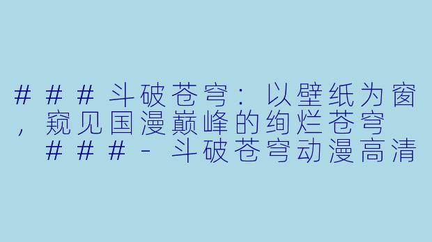 ###斗破苍穹：以壁纸为窗，窥见国漫巅峰的绚烂苍穹

###-斗破苍穹动漫高清壁纸