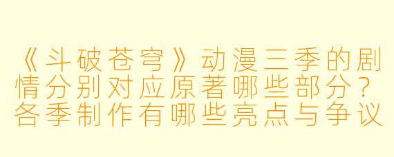 《斗破苍穹》动漫三季的剧情分别对应原著哪些部分？各季制作有哪些亮点与争议？