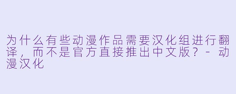 为什么有些动漫作品需要汉化组进行翻译，而不是官方直接推出中文版？