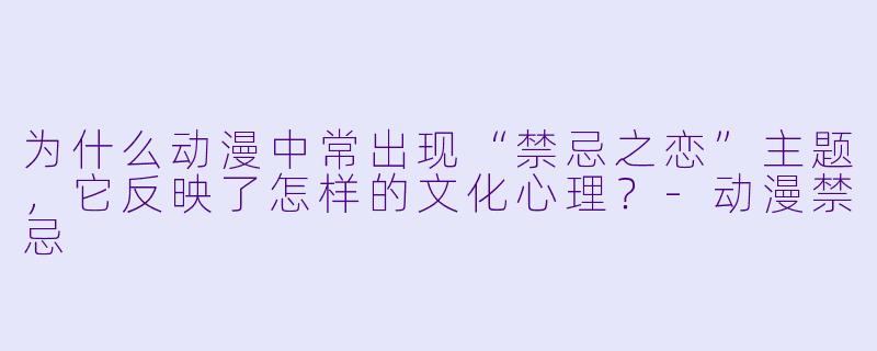 为什么动漫中常出现“禁忌之恋”主题，它反映了怎样的文化心理？