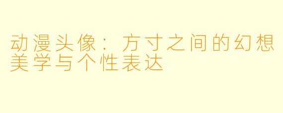 动漫头像：方寸之间的幻想美学与个性表达