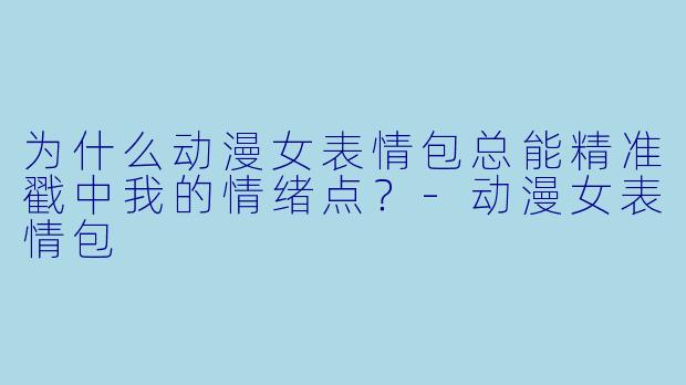 为什么动漫女表情包总能精准戳中我的情绪点？