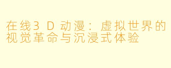 在线3D动漫:虚拟世界的视觉革命与沉浸式体验