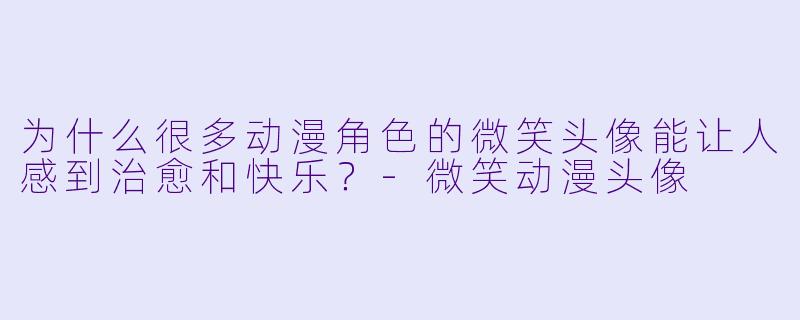 为什么很多动漫角色的微笑头像能让人感到治愈和快乐？