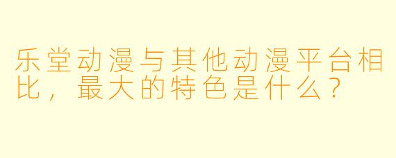 乐堂动漫与其他动漫平台相比，最大的特色是什么？