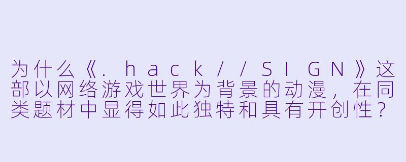为什么《.hack//SIGN》这部以网络游戏世界为背景的动漫，在同类题材中显得如此独特和具有开创性？