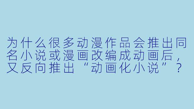 为什么很多动漫作品会推出同名小说或漫画改编成动画后，又反向推出“动画化小说”？