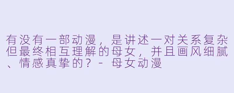 有没有一部动漫，是讲述一对关系复杂但最终相互理解的母女，并且画风细腻、情感真挚的？-母女动漫