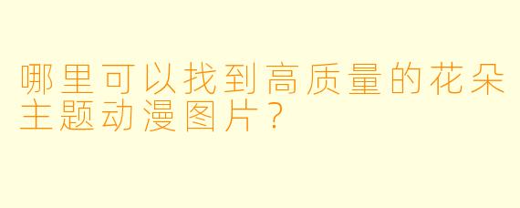 哪里可以找到高质量的花朵主题动漫图片？