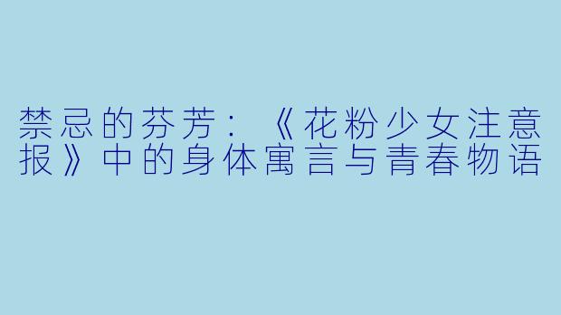 禁忌的芬芳:《花粉少女注意报》中的身体寓言与青春物语