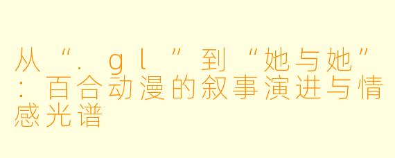 从“.gl”到“她与她”：百合动漫的叙事演进与情感光谱