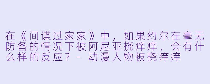 在《间谍过家家》中，如果约尔在毫无防备的情况下被阿尼亚挠痒痒，会有什么样的反应？