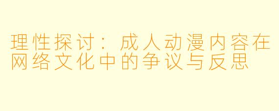 理性探讨：成人动漫内容在网络文化中的争议与反思