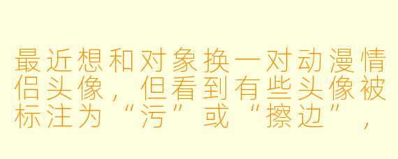 最近想和对象换一对动漫情侣头像，但看到有些头像被标注为“污”或“擦边”，这类头像通常指什么？使用时有需要注意的地方吗？