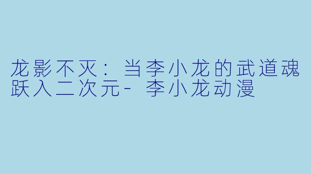 龙影不灭：当李小龙的武道魂跃入二次元