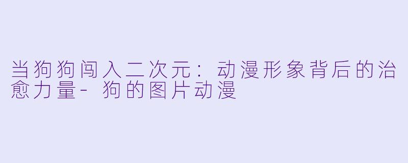 当狗狗闯入二次元：动漫形象背后的治愈力量-狗的图片动漫