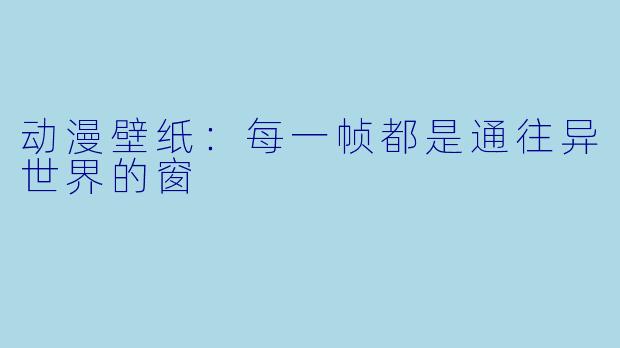 动漫壁纸：每一帧都是通往异世界的窗