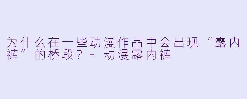 为什么在一些动漫作品中会出现“露内裤”的桥段？
