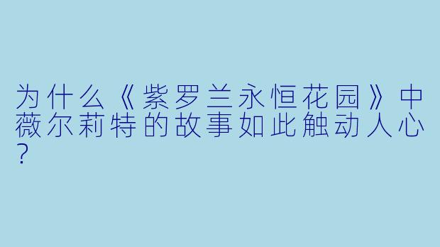 为什么《紫罗兰永恒花园》中薇尔莉特的故事如此触动人心？