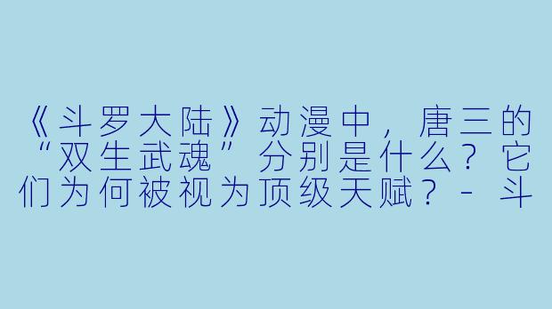 《斗罗大陆》动漫中，唐三的“双生武魂”分别是什么？它们为何被视为顶级天赋？