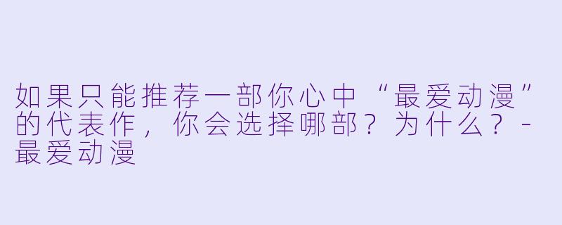 如果只能推荐一部你心中“最爱动漫”的代表作，你会选择哪部？为什么？