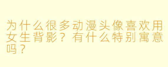 为什么很多动漫头像喜欢用女生背影？有什么特别寓意吗？