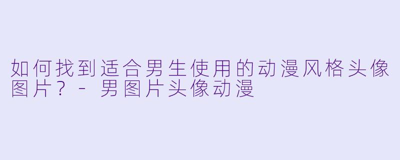 如何找到适合男生使用的动漫风格头像图片？