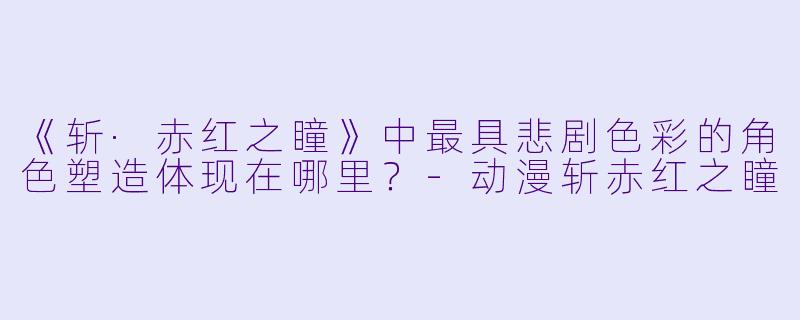 《斩·赤红之瞳》中最具悲剧色彩的角色塑造体现在哪里？-动漫斩赤红之瞳