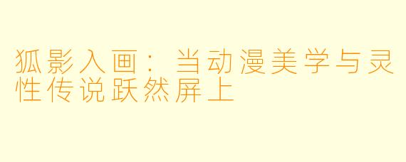 狐影入画：当动漫美学与灵性传说跃然屏上