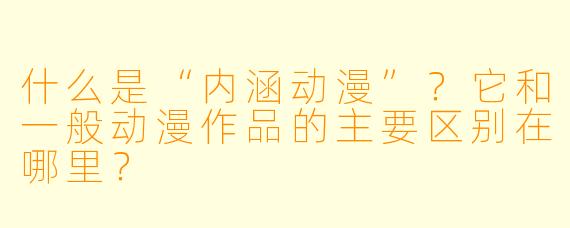 什么是“内涵动漫”？它和一般动漫作品的主要区别在哪里？