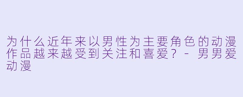 为什么近年来以男性为主要角色的动漫作品越来越受到关注和喜爱?-男男爱动漫